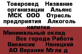 Товаровед › Название организации ­ Альянс-МСК, ООО › Отрасль предприятия ­ Алкоголь, напитки › Минимальный оклад ­ 30 000 - Все города Работа » Вакансии   . Ненецкий АО,Верхняя Мгла д.